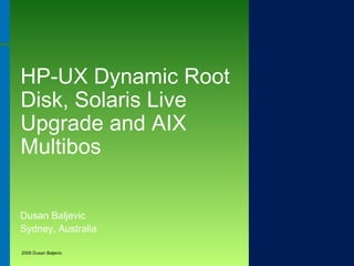 HP-UX Dynamic Root
Disk, Solaris Live
Upgrade and AIX
Multibos
Dusan Baljevic
Sydney, Australia
2009 Dusan Baljevic

 