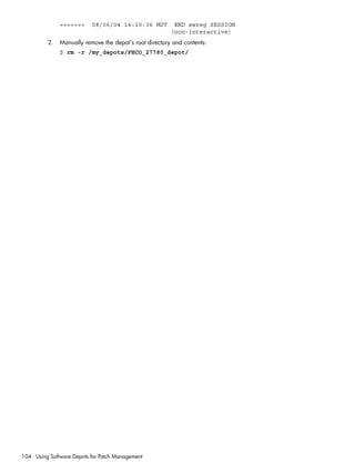 ======= 08/06/04 14:10:36 MDT END swreg SESSION
(non-interactive)
2. Manually remove the depot's root directory and contents:
$ rm -r /my_depots/PHCO_27780_depot/
104 Using Software Depots for Patch Management
 