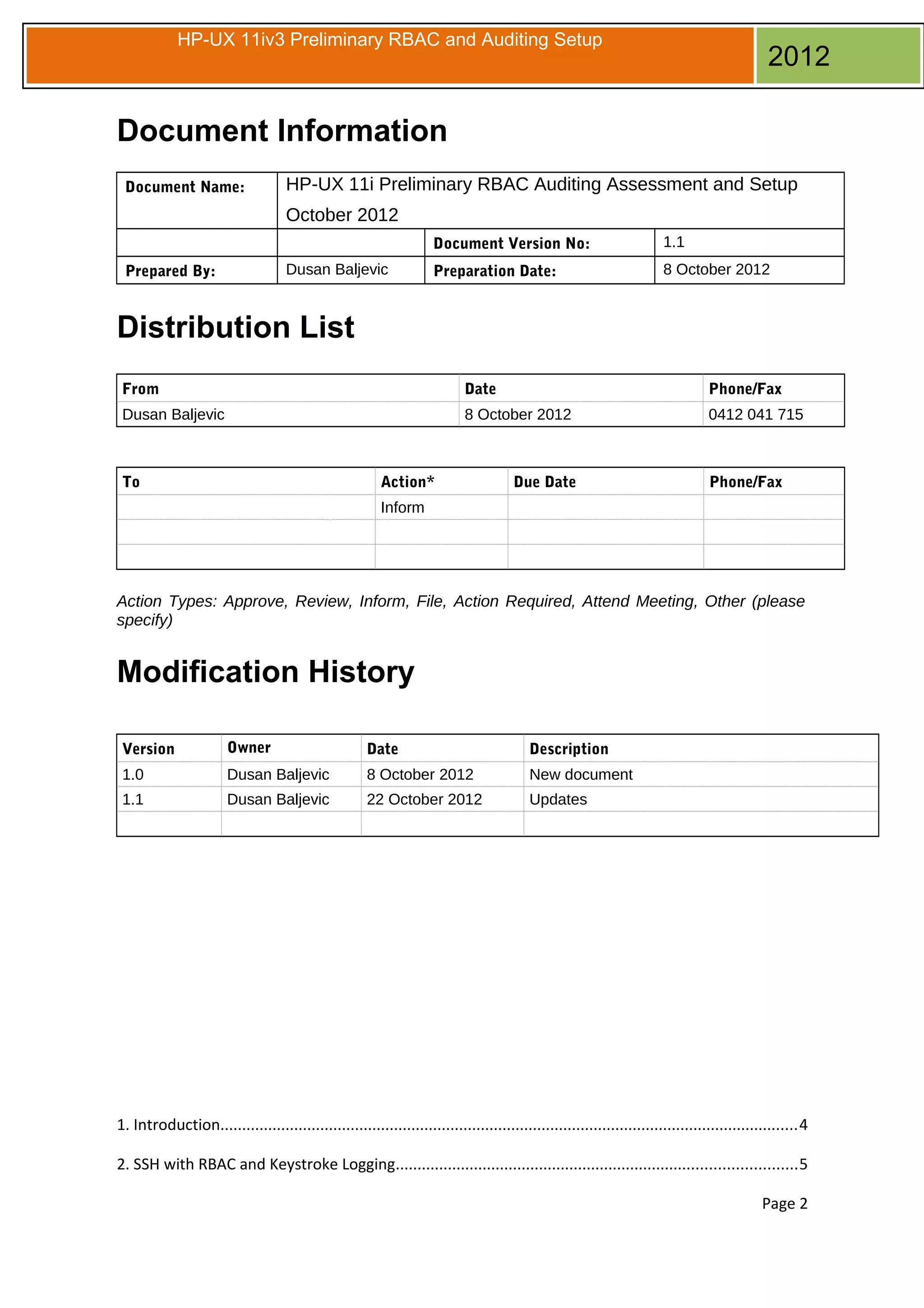 HP-UX 11iv3 Preliminary RBAC and Auditing Setup

2012

Document Information
Document Name:

HP-UX 11i Preliminary RBAC Auditing Assessment and Setup
October 2012
Document Version No:
Dusan Baljevic

Prepared By:

1.1

Preparation Date:

8 October 2012

Distribution List
From

Date

Phone/Fax

Dusan Baljevic

8 October 2012

0412 041 715

To

Action*

Due Date

Phone/Fax

Inform

Action Types: Approve, Review, Inform, File, Action Required, Attend Meeting, Other (please
specify)

Modification History
Version

Owner

Date

Description

1.0

Dusan Baljevic

8 October 2012

New document

1.1

Dusan Baljevic

22 October 2012

Updates

1. Introduction.....................................................................................................................................4
2. SSH with RBAC and Keystroke Logging............................................................................................5
Page 2

 