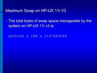 Maximum Swap on HP-UX 11i V3
•

The total bytes of swap space manageable by the
system on HP-UX 11i v3 is:
swchunk x 1KB x 2147483648

 