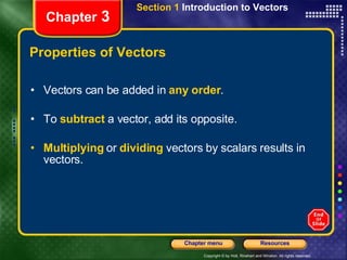 Properties of Vectors Vectors can be added in  any order . To  subtract  a vector, add its opposite. Multiplying  or  dividing   vectors by scalars results in vectors. Chapter  3 Section 1  Introduction to Vectors 