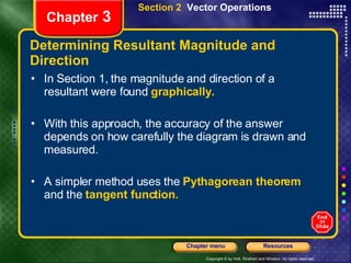 Determining Resultant Magnitude and Direction In Section 1, the magnitude and direction of a resultant were found  graphically. With this approach, the accuracy of the answer depends on how carefully the diagram is drawn and measured.  A simpler method uses the   Pythagorean theorem   and the   tangent function. Chapter  3 Section 2  Vector Operations 