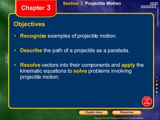 Objectives Recognize   examples of projectile motion. Describe   the path of a projectile as a parabola. Resolve   vectors into their components and   apply   the kinematic equations to  solve  problems involving projectile motion. Section 3  Projectile Motion Chapter  3 