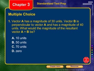 Multiple Choice 1.  Vector  A  has a magnitude of 30 units. Vector  B  is perpendicular to vector  A  and has a magnitude of 40 units. What would the magnitude of the resultant vector  A  +  B  be? A.  10 units B.  50 units C.  70 units D.  zero Standardized Test Prep Chapter  3 