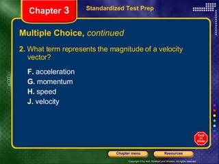 Multiple Choice,  continued 2.  What term represents the magnitude of a velocity vector? F.  acceleration G.  momentum H.  speed J.  velocity Standardized Test Prep Chapter  3 