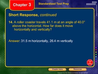 Short Response,  continued 14.  A roller coaster travels 41.1 m at an angle of 40.0°  above the horizontal. How far does it move  horizontally and vertically? Answer:  31.5 m horizontally, 26.4 m vertically Standardized Test Prep Chapter  3 
