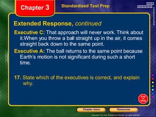 Extended Response,  continued Executive C:   That approach will never work. Think about it.When you throw a ball straight up in the air, it comes straight back down to the same point. Executive A:   The ball returns to the same point because Earth’s motion is not significant during such a short time. 17.  State which of the executives is correct, and explain  why. Standardized Test Prep Chapter  3 