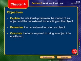 Objectives Explain   the relationship between the motion of an object and the net external force acting on the object. Determine   the net external force on an object. Calculate   the force required to bring an object into equilibrium. Section 2  Newton’s First Law Chapter  4 