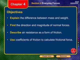 Objectives Explain   the difference between mass and weight. Find  the direction and magnitude of normal forces. Describe   air resistance as a form of friction. Use   coefficients of friction to calculate frictional force. Section 4  Everyday Forces Chapter  4 