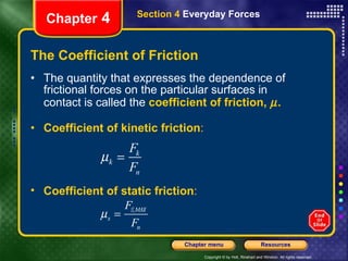 The Coefficient of Friction The quantity that expresses the dependence of frictional forces on the particular surfaces in contact is called the   coefficient of friction,   . Coefficient of kinetic friction : Chapter  4 Section 4  Everyday Forces Coefficient of static friction : 
