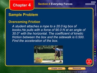 Sample Problem Overcoming Friction   A student attaches a rope to a 20.0 kg box of books.He pulls with a force of 90.0 N at an angle of 30.0° with the horizontal. The coefficient of kinetic friction between the box and the sidewalk is 0.500. Find the acceleration of the box. Chapter  4 Section 4  Everyday Forces 
