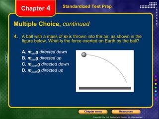 Multiple Choice,  continued 4.   A ball with a mass of  m  is thrown into the air, as shown in the figure below. What is the force exerted on Earth by the ball? A.   m ball g  directed down B.   m ball g  directed up C.   m earth g  directed down D.   m earth g  directed up Standardized Test Prep Chapter  4 