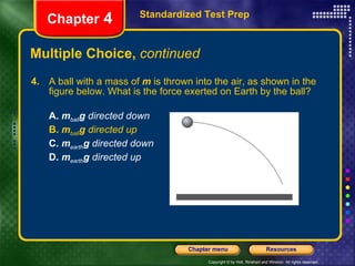 Multiple Choice,  continued 4.   A ball with a mass of  m  is thrown into the air, as shown in the figure below. What is the force exerted on Earth by the ball? A.   m ball g  directed down B.   m ball g  directed up C.   m earth g  directed down D.   m earth g  directed up Standardized Test Prep Chapter  4 