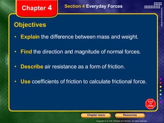 Objectives Explain   the difference between mass and weight. Find  the direction and magnitude of normal forces. Describe   air resistance as a form of friction. Use   coefficients of friction to calculate frictional force. Section 4  Everyday Forces Chapter  4 
