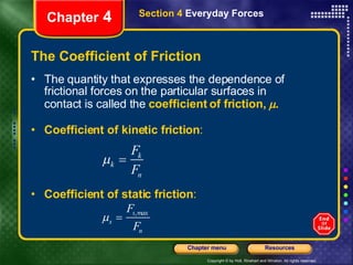 The Coefficient of Friction The quantity that expresses the dependence of frictional forces on the particular surfaces in contact is called the   coefficient of friction,   . Coefficient of kinetic friction : Chapter  4 Section 4  Everyday Forces Coefficient of static friction : 