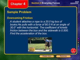 Sample Problem Overcoming Friction   A student attaches a rope to a 20.0 kg box of books.He pulls with a force of 90.0 N at an angle of 30.0° with the horizontal. The coefficient of kinetic friction between the box and the sidewalk is 0.500. Find the acceleration of the box. Chapter  4 Section 4  Everyday Forces 