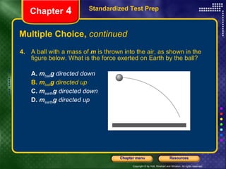 Multiple Choice,  continued 4.   A ball with a mass of  m  is thrown into the air, as shown in the figure below. What is the force exerted on Earth by the ball? A.   m ball g  directed down B.   m ball g  directed up C.   m earth g  directed down D.   m earth g  directed up Standardized Test Prep Chapter  4 