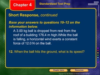 Base your answers to questions 10–12 on the information below.   A 3.00 kg ball is dropped from rest from the  roof of a building 176.4 m high.While the ball  is falling, a horizontal wind exerts a constant  force of 12.0 N on the ball.  12.  When the ball hits the ground, what is its speed? Short Response,  continued Standardized Test Prep Chapter  4 
