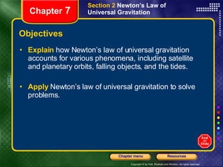 Objectives Explain   how Newton’s law of universal gravitation accounts for various phenomena, including satellite and planetary orbits, falling objects, and the tides. Apply   Newton’s law of universal gravitation to solve problems. Section 2  Newton’s Law of Universal Gravitation Chapter  7 