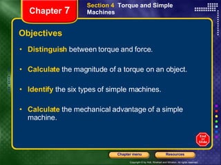 Objectives Distinguish   between torque and force. Calculate   the magnitude of a torque on an object. Identify  the six types of simple machines. Calculate   the mechanical advantage of a simple machine. Section 4  Torque and Simple Machines Chapter  7 