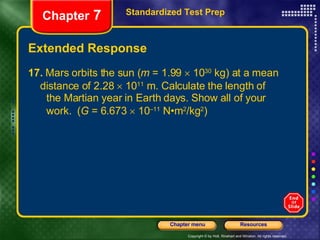 Extended Response 17.  Mars orbits the sun ( m  = 1.99    10 30  kg) at a mean  distance of 2.28    10 11  m. Calculate the length of  the Martian year in Earth days. Show all of your  work.  ( G  = 6.673    10 –11  N•m 2 /kg 2 ) Standardized Test Prep Chapter  7 