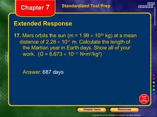 Extended Response 17.  Mars orbits the sun ( m  = 1.99    10 30  kg) at a mean  distance of 2.28    10 11  m. Calculate the length of  the Martian year in Earth days. Show all of your  work.  ( G  = 6.673    10 –11  N•m 2 /kg 2 ) Standardized Test Prep Chapter  7 Answer:  687 days 
