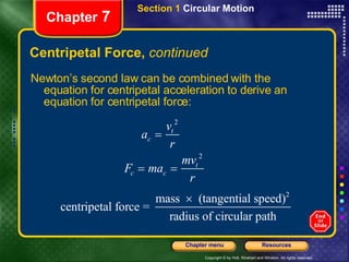 Centripetal Force,  continued Newton’s second law can be combined with the equation for centripetal acceleration to derive an equation for centripetal force: Chapter  7 Section 1  Circular Motion 