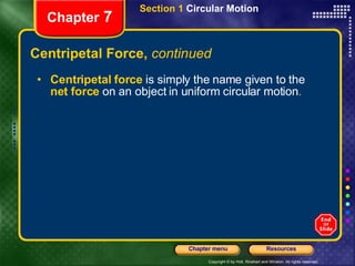 Centripetal Force,  continued Chapter  7 Centripetal force   is simply the name given to the   net force   on an object in uniform circular motion .  Section 1  Circular Motion 