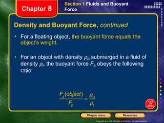 Density and Buoyant Force,  continued For a floating object,  the buoyant force equals the object’s weight. For an object with density   O  submerged in a fluid of density   f , the buoyant force  F B  obeys the following ratio:   Section 1  Fluids and Buoyant Force Chapter  8 