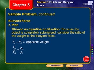 Sample Problem,  continued Buoyant Force 2. Plan Choose an equation or situation:  Because the object is completely submerged, consider the ratio of the weight to the buoyant force. Section 1  Fluids and Buoyant Force Chapter  8 