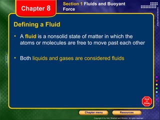 Defining a Fluid A  fluid   is a nonsolid state of matter in which the atoms or molecules are free to move past each other Both  liquids and gases are considered fluids Section 1  Fluids and Buoyant Force Chapter  8 