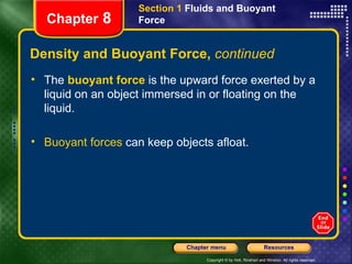 Density and Buoyant Force,  continued The  buoyant force   is the upward force exerted by a liquid on an object immersed in or floating on the liquid. Buoyant forces  can keep objects afloat. Section 1  Fluids and Buoyant Force Chapter  8 