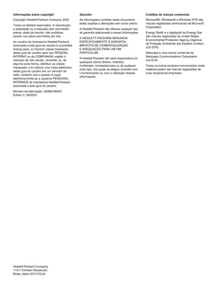 Informações sobre copyright                    Garantia                                        Créditos de marcas comerciais
Copyright Hewlett-Packard Company 2003         As informações contidas neste documento         Microsoft®, Windows® e Windows NT® são
                                               estão sujeitas a alterações sem aviso prévio.   marcas registradas americanas da Microsoft
Todos os direitos reservados. A reprodução,
                                                                                               Corporation.
a adaptação ou a tradução sem permissão        A Hewlett-Packard não oferece qualquer tipo
prévia, dada por escrito, são proibidas,       de garantia relacionada a essas informações.    Energy Star® e o logotipo® da Energy Star
exceto nos casos permitidos por leis.                                                          são marcas registradas da United States
                                               A HEWLETT-PACKARD RENUNCIA
                                                                                               Environmental Protection Agency (Agência
Ao usuário da impressora Hewlett-Packard       ESPECIFICAMENTE À GARANTIA
                                                                                               de Proteção Ambiental dos Estados Unidos)
associada a este guia do usuário é concedida   IMPLÍCITA DE COMERCIALIZAÇÃO
                                                                                               (US EPA).
licença para: a) imprimir cópias impressas     E ADEQUAÇÃO PARA UM FIM
deste guia do usuário para uso PESSOAL,        PARTICULAR.                                     Netscape é uma marca comercial da
INTERNO ou da COMPANHIA, sujeito à                                                             Netscape Communications Corporation
                                               A Hewlett-Packard não será responsável por
restrição de não vender, revender ou, de                                                       nos EUA.
                                               quaisquer danos diretos, indiretos,
alguma outra forma, distribuir as cópias
                                               incidentais, conseqüenciais ou de qualquer      Todos os outros produtos mencionados neste
impressas; e b) colocar uma cópia eletrônica
                                               outro tipo, dos quais se alegue conexão com     material podem ser marcas registradas de
deste guia do usuário em um servidor de
                                               o fornecimento ou com a utilização dessas       suas respectivas empresas.
rede, contanto que o acesso à copia
                                               informações.
eletrônica limite-se a usuários PESSOAIS,
INTERNOS da impressora Hewllet-Packard
associada a este guia do usuário.
Número da fabricação: Q2460-90923
Edition 2, 09/2003




Hewlett-Packard Company
11311 Chinden Boulevard
Boise, Idaho 83714 EUA
 