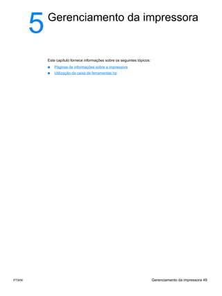 5   Gerenciamento da impressora


           Este capítulo fornece informações sobre os seguintes tópicos:
           ●   Páginas de informações sobre a impressora
           ●   Utilização da caixa de ferramentas hp




PTWW                                                                       Gerenciamento da impressora 49
 
