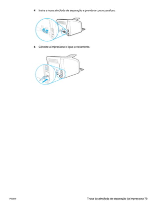 4   Insira a nova almofada de separação e prenda-a com o parafuso.




       5   Conecte a impressora e ligue-a novamente.




PTWW                                              Troca da almofada de separação da impressora 79
 