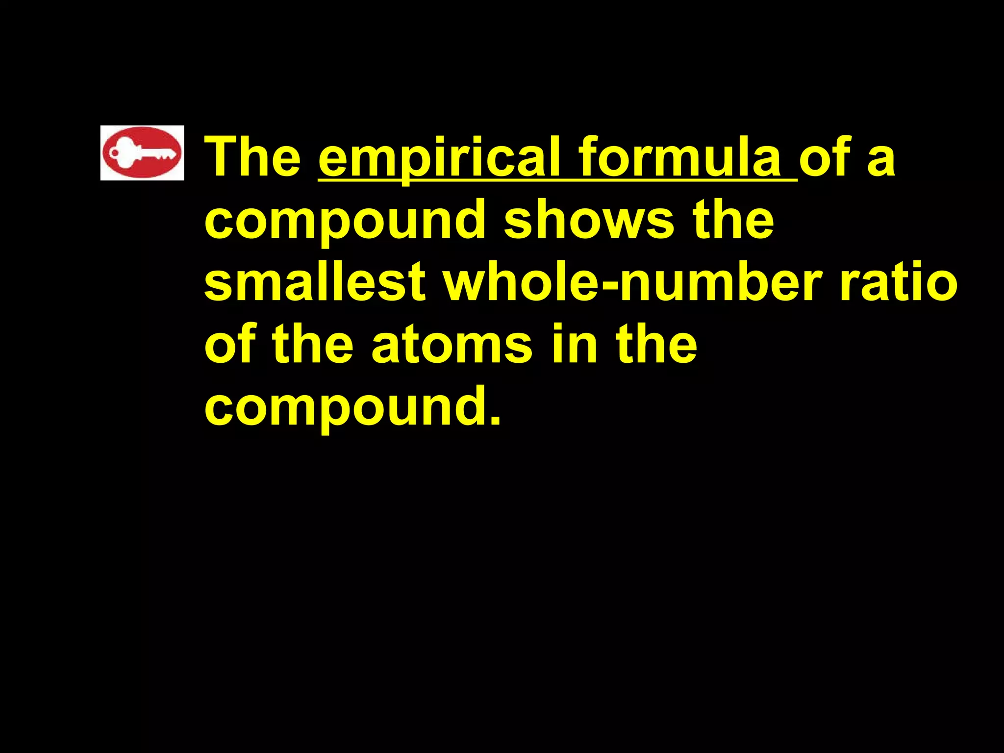 The  empirical formula  of a compound shows the smallest whole-number ratio of the atoms in the compound. 