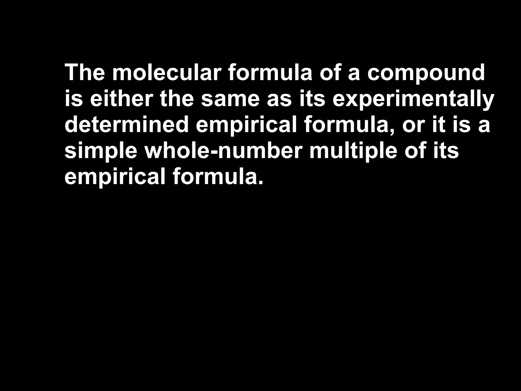 The molecular formula of a compound is either the same as its experimentally determined empirical formula, or it is a simple whole-number multiple of its empirical formula. 