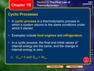 Cyclic Processes A   cyclic process   is a thermodynamic process in which a system returns to the same conditions under which it started. Examples include   heat engines   and   refrigerators. In a cyclic process, the final and initial values of internal energy are the same, and the change in internal energy is zero.  U net  = 0 and  Q net  =  W ne t Chapter  10 Section 2  The First Law of Thermodynamics 
