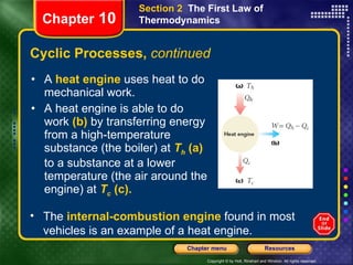 Cyclic Processes,  continued A   heat engine   uses heat to do mechanical work. A heat engine is able to do   work   (b)   by transferring energy from a   high-temperature substance (the boiler) at   T h   (a)   to a substance at a   lower temperature (the air around the engine) at   T c   (c). Chapter  10 Section 2  The First Law of Thermodynamics The  internal-combustion engine   found in most vehicles is an example of a heat engine. 