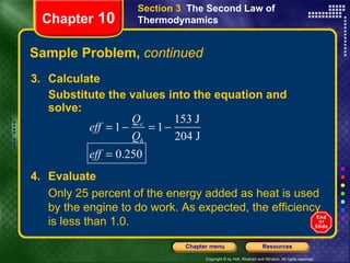 Sample Problem,  continued 3. Calculate Substitute the values into the equation and solve: Chapter  10 Section 3  The Second Law of Thermodynamics 4. Evaluate Only 25 percent of the energy added as heat is used by the engine to do work. As expected, the efficiency is less than 1.0. 