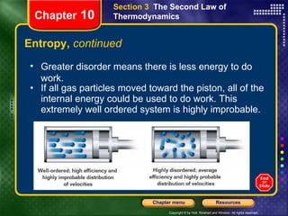 Entropy,  continued If all gas particles moved toward the piston, all of the internal energy could be used to do work. This extremely well ordered system is highly improbable. Chapter  10 Section 3  The Second Law of Thermodynamics Greater disorder means there is less energy to do work. 