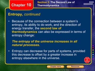 Entropy,  continued Because of the connection between a system’s entropy, its ability to do work, and the direction of energy transfer, the   second law of thermodynamics   can also be expressed in terms of entropy change:  The entropy of the universe increases in all natural processes. Entropy can decrease for parts of systems, provided this decrease is offset by a greater increase in entropy elsewhere in the universe.   Chapter  10 Section 3  The Second Law of Thermodynamics 