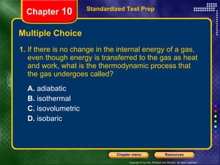 Multiple Choice 1.  If there is no change in the internal energy of a gas, even though energy is transferred to the gas as heat and work, what is the thermodynamic process that the gas undergoes called? A.  adiabatic  B.  isothermal C.  isovolumetric D.  isobaric Standardized Test Prep Chapter  10 