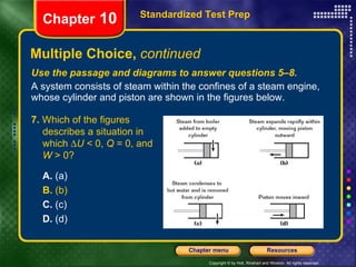 Use the passage and diagrams to answer questions 5–8. A system consists of steam within the confines of a steam engine, whose cylinder and piston are shown in the figures below. Multiple Choice,  continued Standardized Test Prep Chapter  10 7.  Which of the figures describes a situation in which   U  < 0,  Q  = 0, and  W  > 0? A.  (a) B.  (b) C.  (c) D.  (d) 