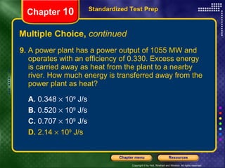 9.  A power plant has a power output of 1055 MW and operates with an efficiency of 0.330. Excess energy is carried away as heat from the plant to a nearby river. How much energy is transferred away from the power plant as heat?  A.  0.348    10 9  J/s B.  0.520    10 9  J/s   C.  0.707    10 9  J/s   D.  2.14    10 9  J/s Multiple Choice,  continued Standardized Test Prep Chapter  10 