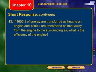 13.  If 1600 J of energy are transferred as heat to an engine and 1200 J are transferred as heat away from the engine to the surrounding air, what is the efficiency of the engine? Short Response,  continued Standardized Test Prep Chapter  10 