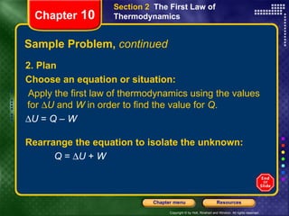 Sample Problem,  continued 2. Plan Choose an equation or situation: Apply the first law of thermodynamics using the values for   U  and  W  in order to find the value for  Q .   U  =  Q  –  W Chapter  10 Section 2  The First Law of Thermodynamics Rearrange the equation to isolate the unknown: Q  =   U  +  W 