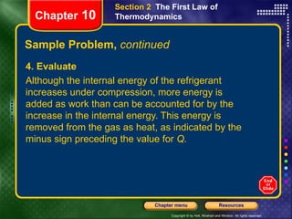Sample Problem,  continued 4. Evaluate Although the internal energy of the refrigerant increases under compression, more energy is added as work than can be accounted for by the increase in the internal energy. This energy is removed from the gas as heat, as indicated by the minus sign preceding the value for  Q. Chapter  10 Section 2  The First Law of Thermodynamics 