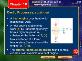 Cyclic Processes,  continued A   heat engine   uses heat to do mechanical work. A heat engine is able to do   work   (b)   by transferring energy from a   high-temperature substance (the boiler) at   T h   (a)   to a substance at a   lower temperature (the air around the engine) at   T c   (c). Chapter  10 Section 2  The First Law of Thermodynamics The  internal-combustion engine   found in most vehicles is an example of a heat engine. 