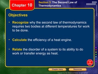 Objectives Recognize   why the second law of thermodynamics requires two bodies at different temperatures for work to be done. Calculate   the efficiency of a heat engine. Relate   the disorder of a system to its ability to do work or transfer energy as heat. Section 3  The Second Law of Thermodynamics Chapter  10 